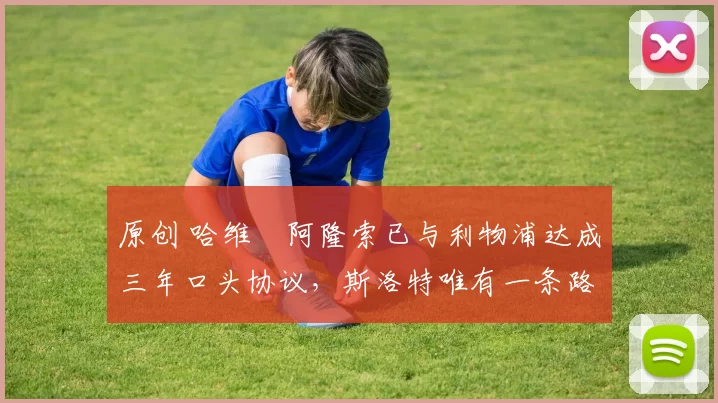 原创 哈维・阿隆索已与利物浦达成三年口头协议，斯洛特唯有一条路可 “翻盘”