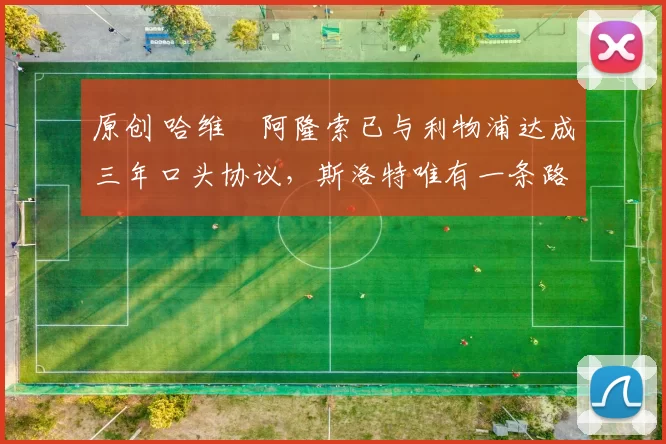 原创 哈维・阿隆索已与利物浦达成三年口头协议，斯洛特唯有一条路可 “翻盘”