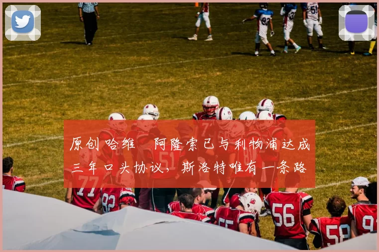 原创 哈维・阿隆索已与利物浦达成三年口头协议，斯洛特唯有一条路可 “翻盘”