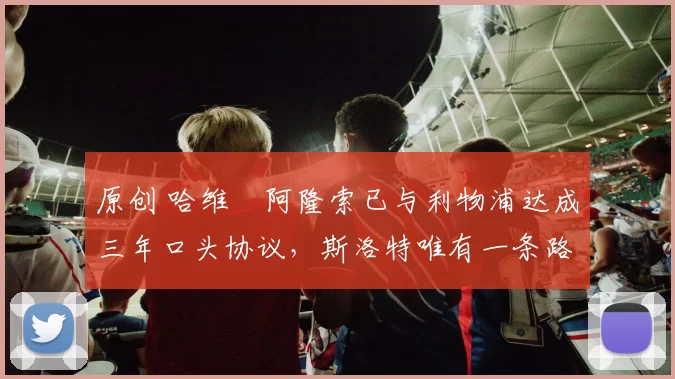 原创 哈维・阿隆索已与利物浦达成三年口头协议，斯洛特唯有一条路可 “翻盘”