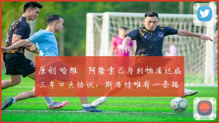 原创 哈维・阿隆索已与利物浦达成三年口头协议，斯洛特唯有一条路可 “翻盘”