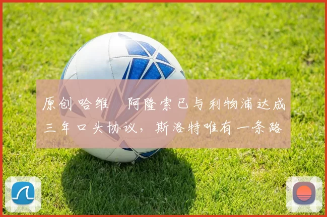 原创 哈维・阿隆索已与利物浦达成三年口头协议，斯洛特唯有一条路可 “翻盘”