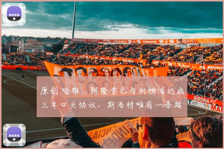 原创 哈维・阿隆索已与利物浦达成三年口头协议，斯洛特唯有一条路可 “翻盘”