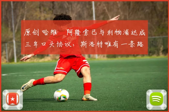 原创 哈维・阿隆索已与利物浦达成三年口头协议，斯洛特唯有一条路可 “翻盘”