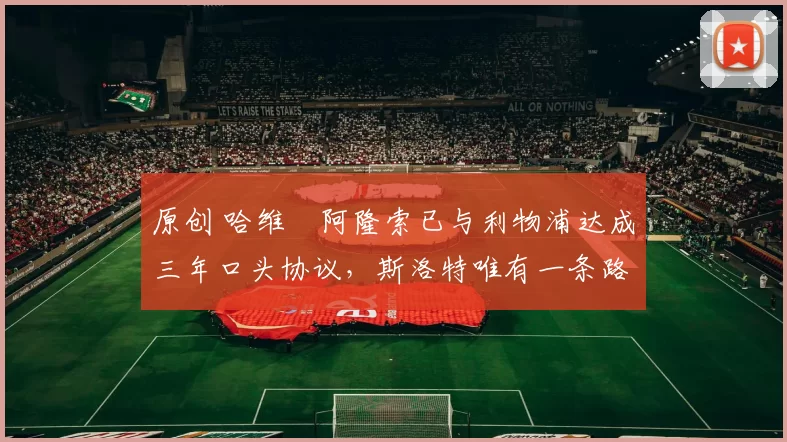 原创 哈维・阿隆索已与利物浦达成三年口头协议，斯洛特唯有一条路可 “翻盘”