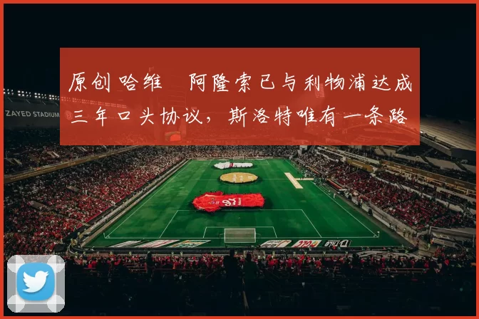 原创 哈维・阿隆索已与利物浦达成三年口头协议，斯洛特唯有一条路可 “翻盘”