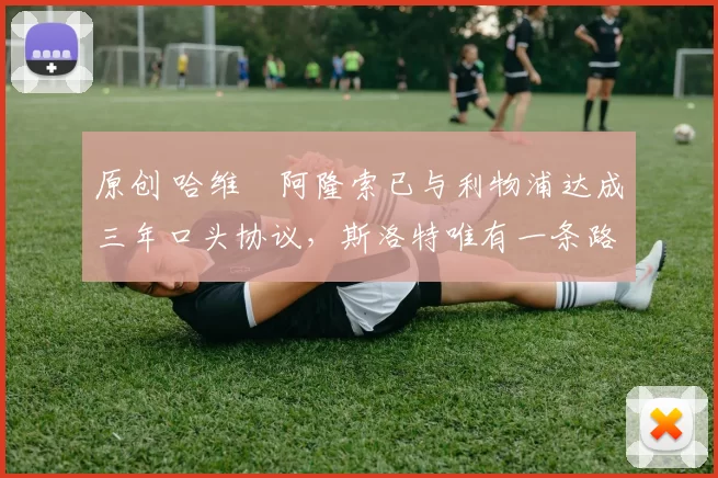 原创 哈维・阿隆索已与利物浦达成三年口头协议，斯洛特唯有一条路可 “翻盘”