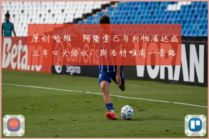 原创 哈维・阿隆索已与利物浦达成三年口头协议，斯洛特唯有一条路可 “翻盘”