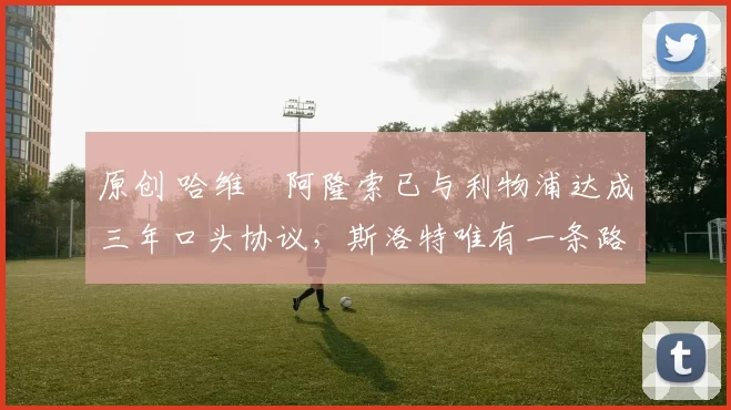 原创 哈维・阿隆索已与利物浦达成三年口头协议，斯洛特唯有一条路可 “翻盘”