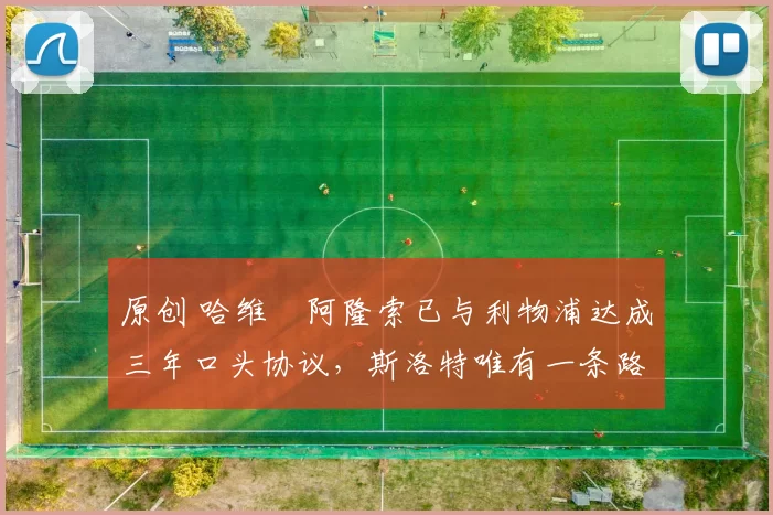 原创 哈维・阿隆索已与利物浦达成三年口头协议，斯洛特唯有一条路可 “翻盘”