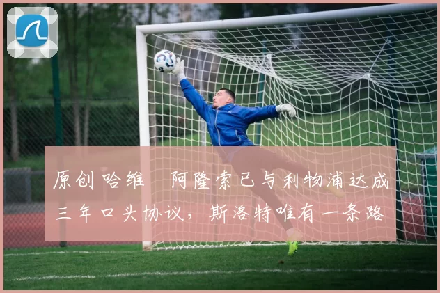 原创 哈维・阿隆索已与利物浦达成三年口头协议,斯洛特唯有一条路可 “翻盘”