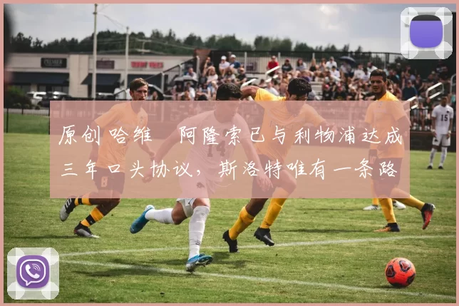 原创 哈维・阿隆索已与利物浦达成三年口头协议，斯洛特唯有一条路可 “翻盘”