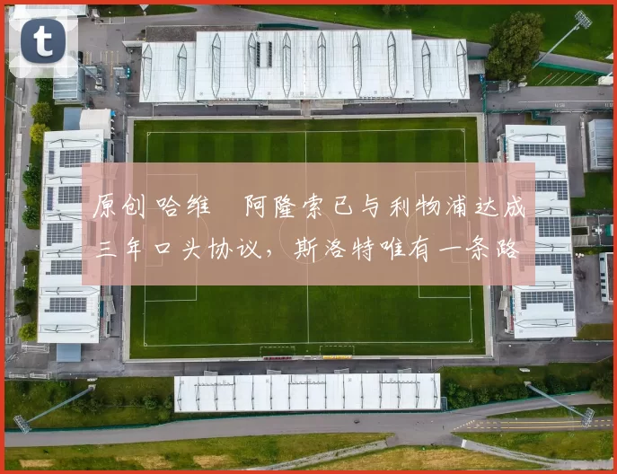 原创 哈维・阿隆索已与利物浦达成三年口头协议，斯洛特唯有一条路可 “翻盘”