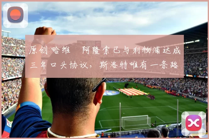 原创 哈维・阿隆索已与利物浦达成三年口头协议，斯洛特唯有一条路可 “翻盘”