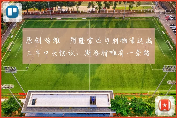 原创 哈维・阿隆索已与利物浦达成三年口头协议，斯洛特唯有一条路可 “翻盘”