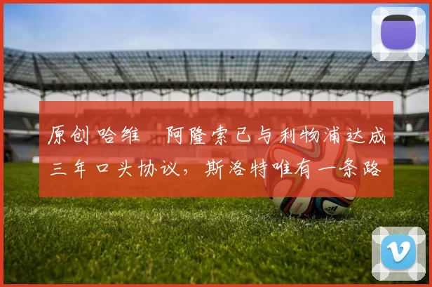 原创 哈维・阿隆索已与利物浦达成三年口头协议，斯洛特唯有一条路可 “翻盘”