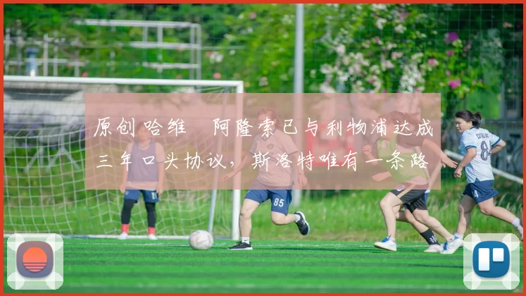 原创 哈维・阿隆索已与利物浦达成三年口头协议，斯洛特唯有一条路可 “翻盘”