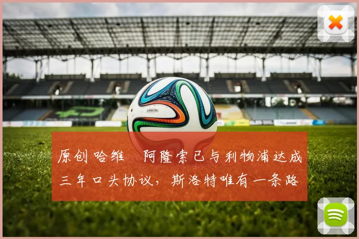 原创 哈维・阿隆索已与利物浦达成三年口头协议，斯洛特唯有一条路可 “翻盘”