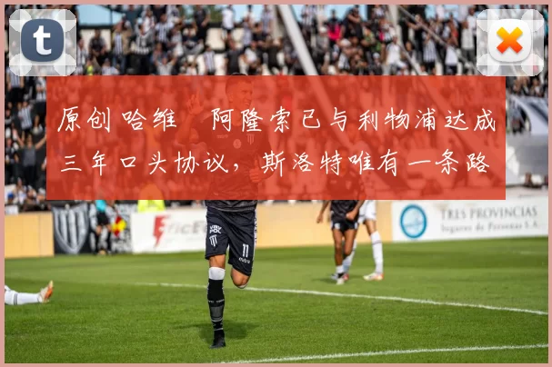 原创 哈维・阿隆索已与利物浦达成三年口头协议，斯洛特唯有一条路可 “翻盘”