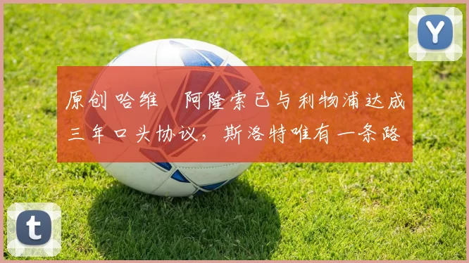 原创 哈维・阿隆索已与利物浦达成三年口头协议，斯洛特唯有一条路可 “翻盘”