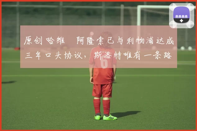 原创 哈维・阿隆索已与利物浦达成三年口头协议，斯洛特唯有一条路可 “翻盘”