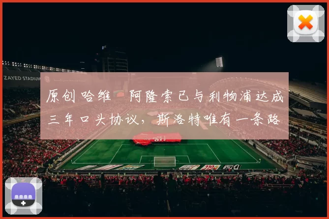 原创 哈维・阿隆索已与利物浦达成三年口头协议，斯洛特唯有一条路可 “翻盘”