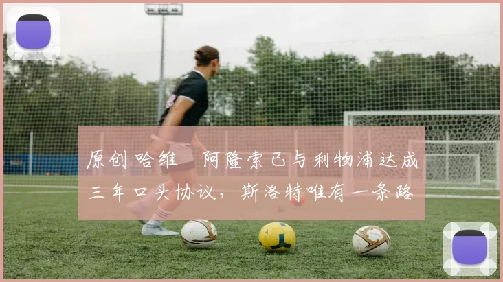 原创 哈维・阿隆索已与利物浦达成三年口头协议，斯洛特唯有一条路可 “翻盘”