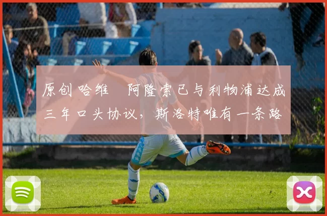 原创 哈维・阿隆索已与利物浦达成三年口头协议，斯洛特唯有一条路可 “翻盘”