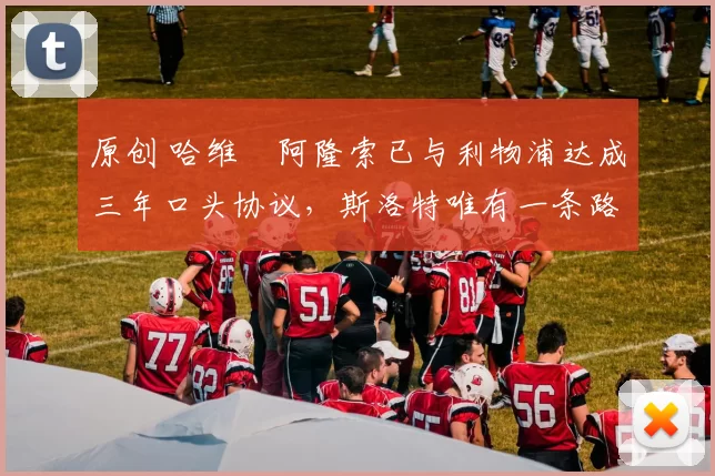 原创 哈维・阿隆索已与利物浦达成三年口头协议，斯洛特唯有一条路可 “翻盘”