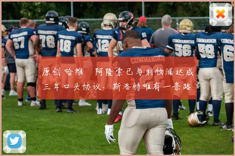 原创 哈维・阿隆索已与利物浦达成三年口头协议，斯洛特唯有一条路可 “翻盘”