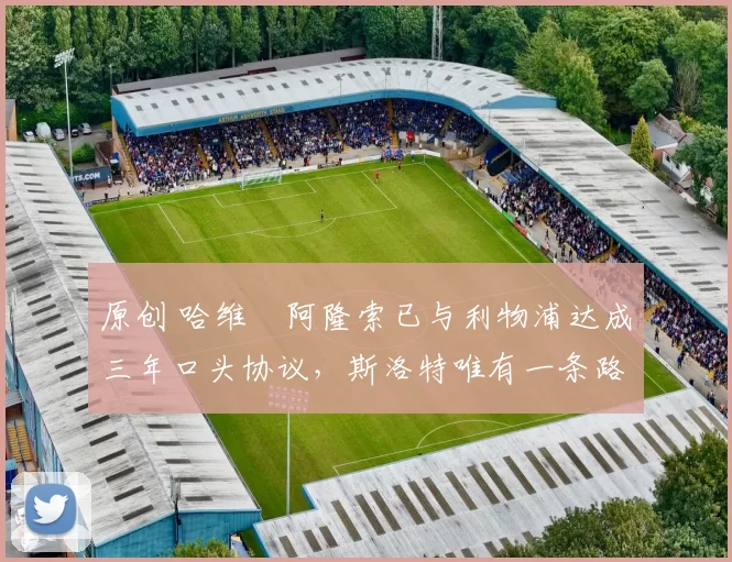 原创 哈维・阿隆索已与利物浦达成三年口头协议，斯洛特唯有一条路可 “翻盘”