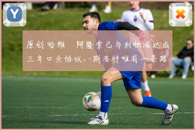 原创 哈维・阿隆索已与利物浦达成三年口头协议，斯洛特唯有一条路可 “翻盘”