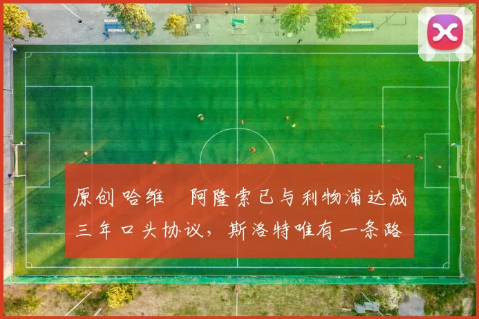 原创 哈维・阿隆索已与利物浦达成三年口头协议，斯洛特唯有一条路可 “翻盘”