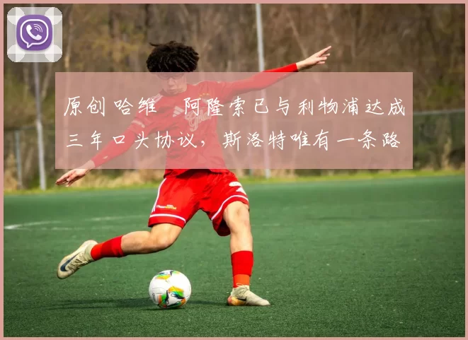 原创 哈维・阿隆索已与利物浦达成三年口头协议，斯洛特唯有一条路可 “翻盘”