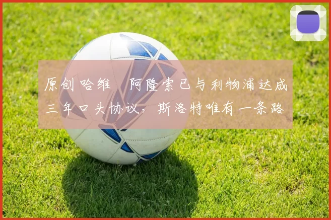 原创 哈维・阿隆索已与利物浦达成三年口头协议，斯洛特唯有一条路可 “翻盘”