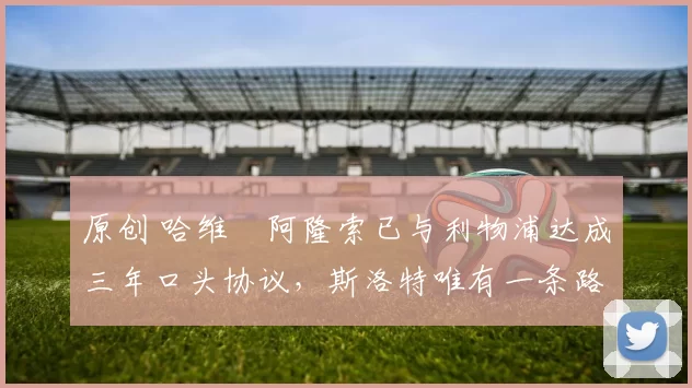 原创 哈维・阿隆索已与利物浦达成三年口头协议，斯洛特唯有一条路可 “翻盘”