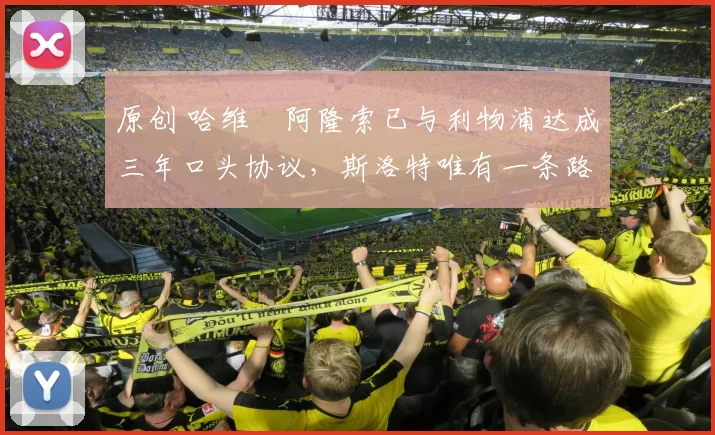 原创 哈维・阿隆索已与利物浦达成三年口头协议，斯洛特唯有一条路可 “翻盘”