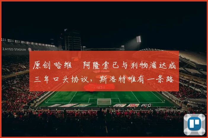 原创 哈维・阿隆索已与利物浦达成三年口头协议，斯洛特唯有一条路可 “翻盘”