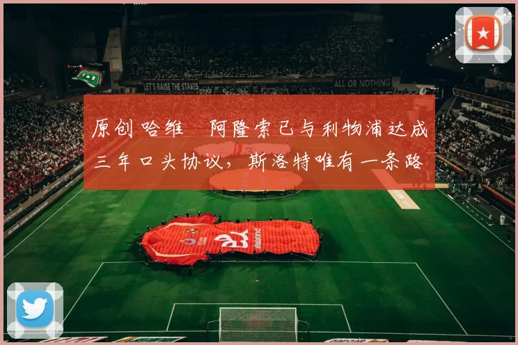 原创 哈维・阿隆索已与利物浦达成三年口头协议,斯洛特唯有一条路可 “翻盘”