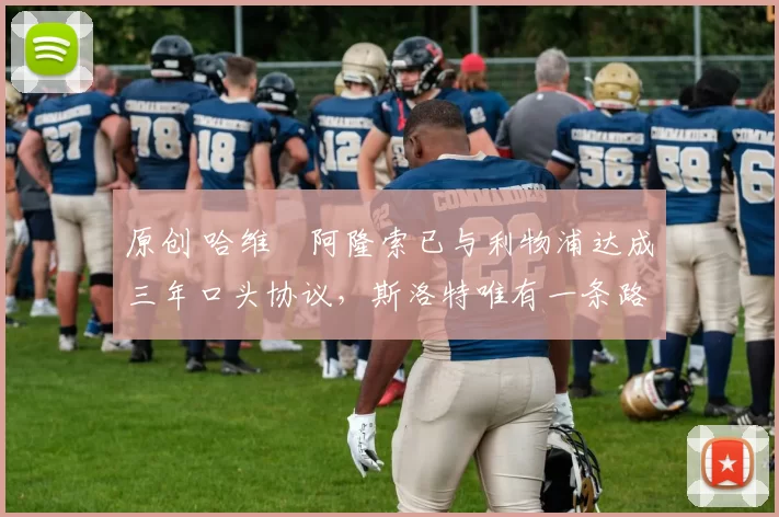 原创 哈维・阿隆索已与利物浦达成三年口头协议，斯洛特唯有一条路可 “翻盘”