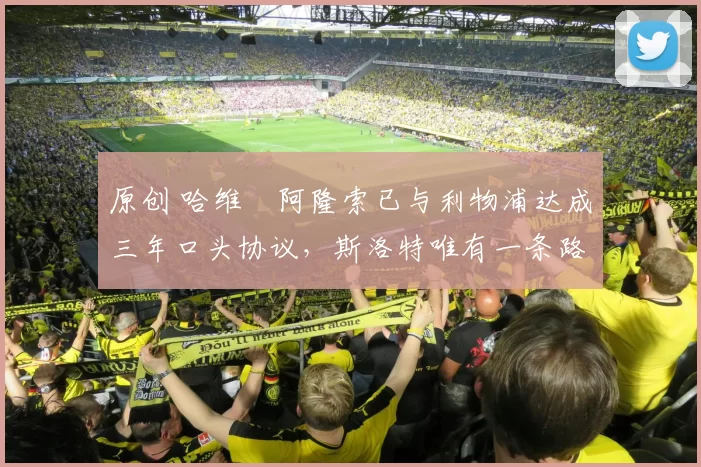 原创 哈维・阿隆索已与利物浦达成三年口头协议，斯洛特唯有一条路可 “翻盘”