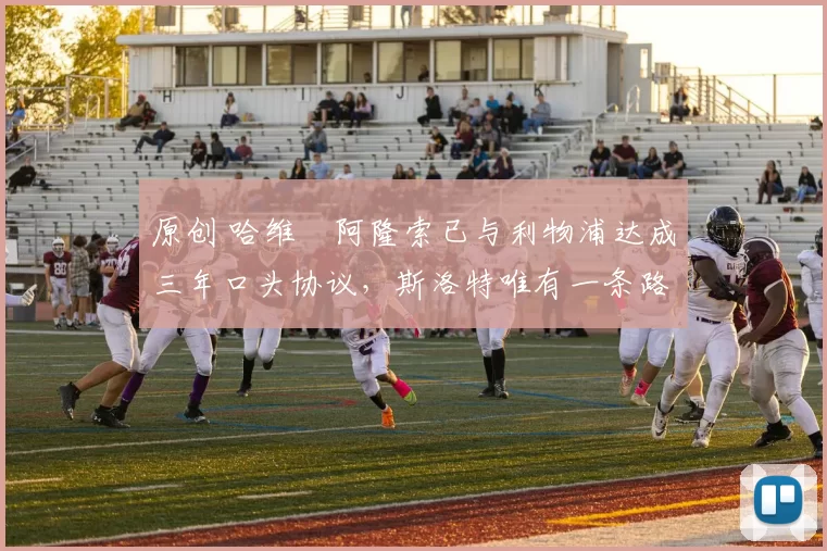 原创 哈维・阿隆索已与利物浦达成三年口头协议，斯洛特唯有一条路可 “翻盘”