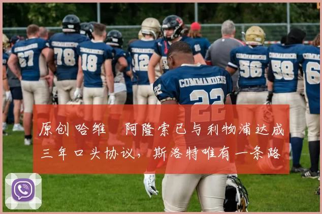 原创 哈维・阿隆索已与利物浦达成三年口头协议，斯洛特唯有一条路可 “翻盘”