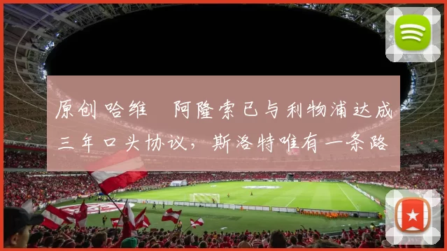 原创 哈维・阿隆索已与利物浦达成三年口头协议，斯洛特唯有一条路可 “翻盘”