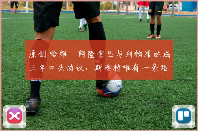 原创 哈维・阿隆索已与利物浦达成三年口头协议，斯洛特唯有一条路可 “翻盘”