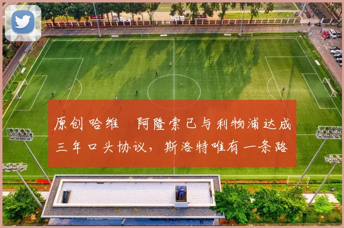 原创 哈维・阿隆索已与利物浦达成三年口头协议,斯洛特唯有一条路可 “翻盘”