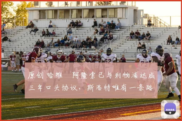 原创 哈维・阿隆索已与利物浦达成三年口头协议，斯洛特唯有一条路可 “翻盘”