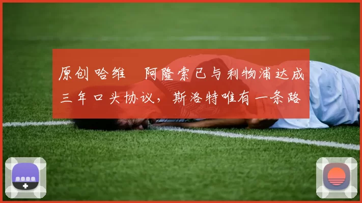 原创 哈维・阿隆索已与利物浦达成三年口头协议，斯洛特唯有一条路可 “翻盘”