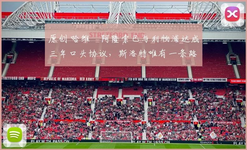 原创 哈维・阿隆索已与利物浦达成三年口头协议，斯洛特唯有一条路可 “翻盘”