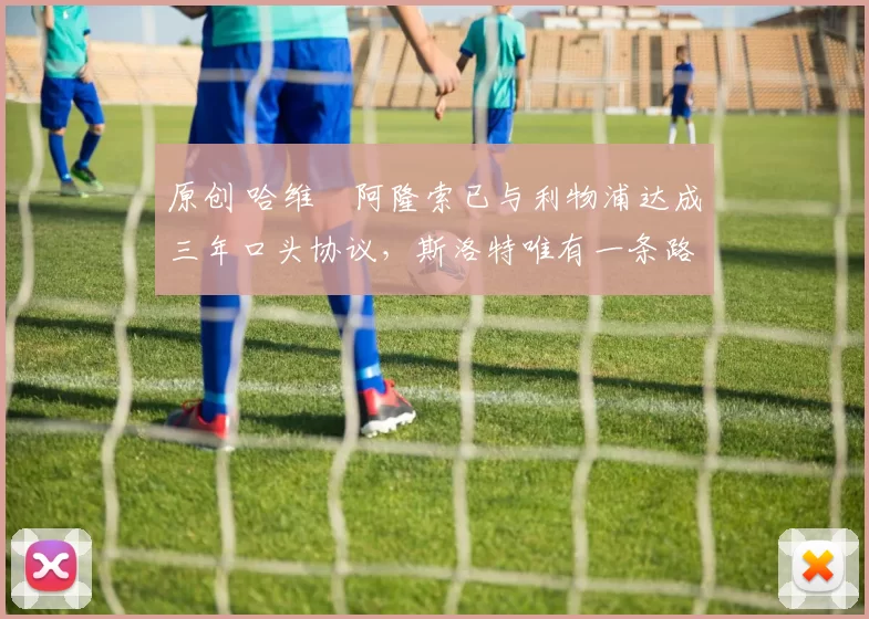 原创 哈维・阿隆索已与利物浦达成三年口头协议，斯洛特唯有一条路可 “翻盘”